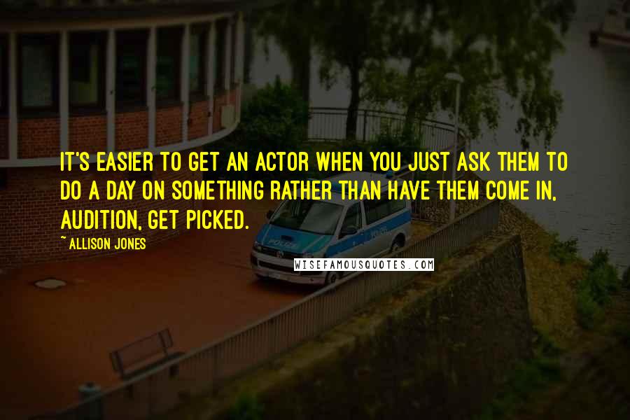 Allison Jones Quotes: It's easier to get an actor when you just ask them to do a day on something rather than have them come in, audition, get picked.