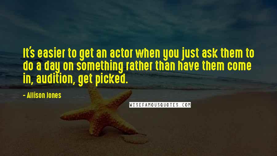 Allison Jones Quotes: It's easier to get an actor when you just ask them to do a day on something rather than have them come in, audition, get picked.