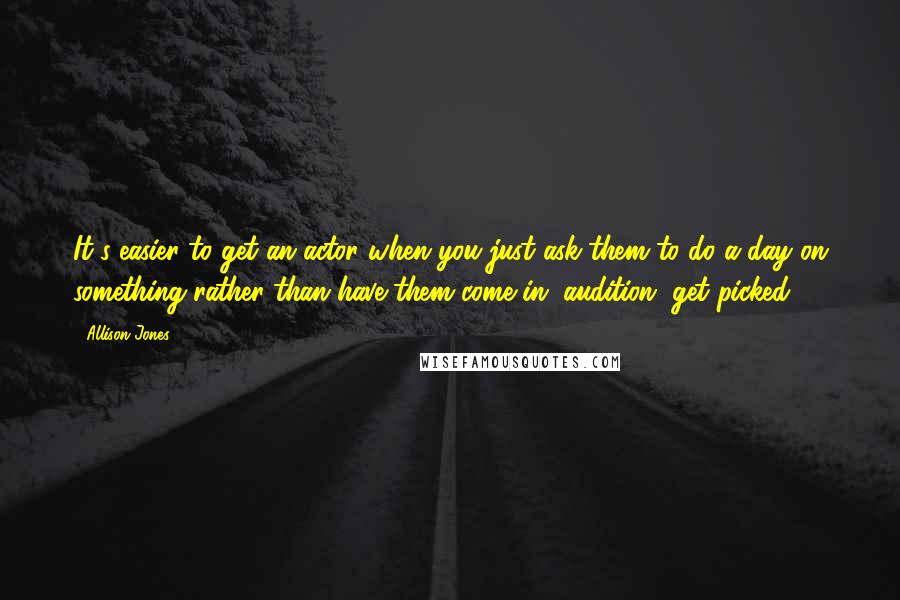 Allison Jones Quotes: It's easier to get an actor when you just ask them to do a day on something rather than have them come in, audition, get picked.