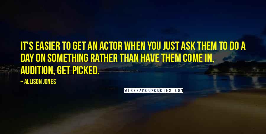 Allison Jones Quotes: It's easier to get an actor when you just ask them to do a day on something rather than have them come in, audition, get picked.