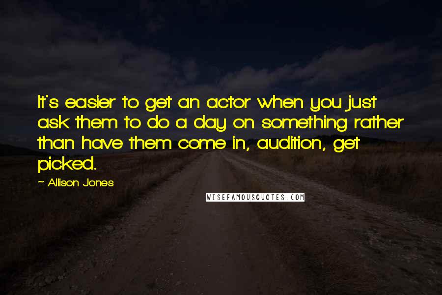 Allison Jones Quotes: It's easier to get an actor when you just ask them to do a day on something rather than have them come in, audition, get picked.