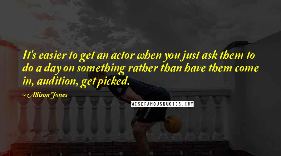 Allison Jones Quotes: It's easier to get an actor when you just ask them to do a day on something rather than have them come in, audition, get picked.