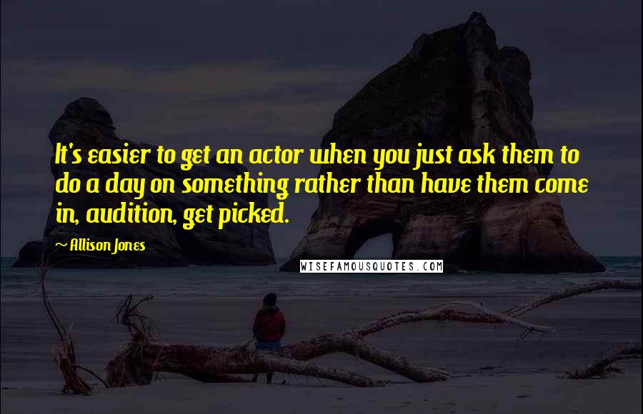 Allison Jones Quotes: It's easier to get an actor when you just ask them to do a day on something rather than have them come in, audition, get picked.