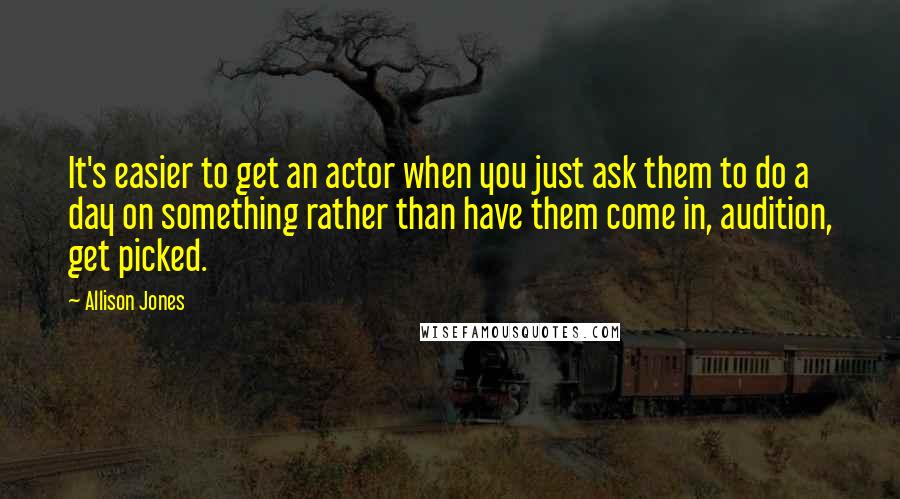 Allison Jones Quotes: It's easier to get an actor when you just ask them to do a day on something rather than have them come in, audition, get picked.
