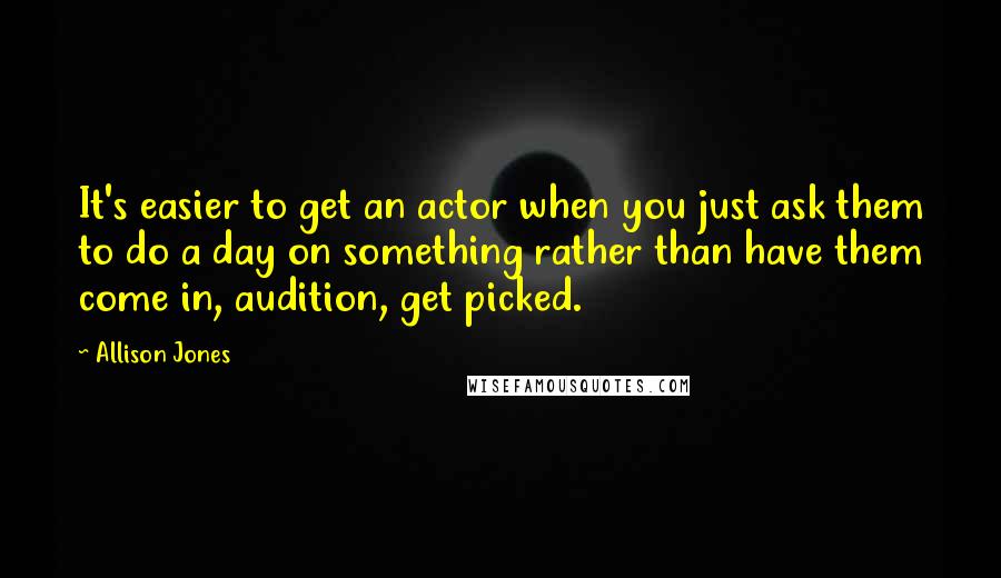 Allison Jones Quotes: It's easier to get an actor when you just ask them to do a day on something rather than have them come in, audition, get picked.