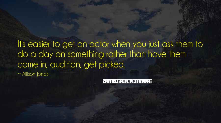 Allison Jones Quotes: It's easier to get an actor when you just ask them to do a day on something rather than have them come in, audition, get picked.