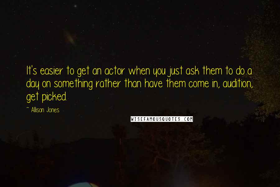 Allison Jones Quotes: It's easier to get an actor when you just ask them to do a day on something rather than have them come in, audition, get picked.