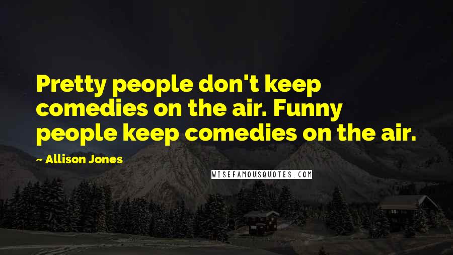 Allison Jones Quotes: Pretty people don't keep comedies on the air. Funny people keep comedies on the air.