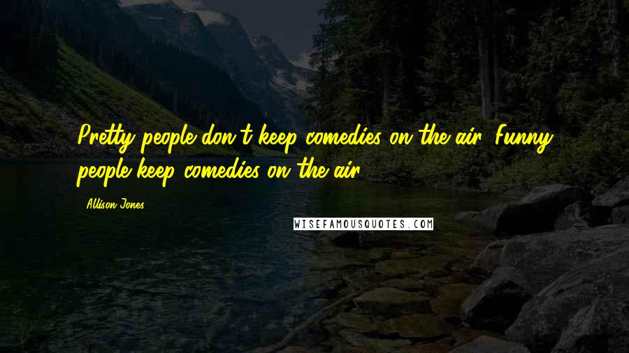 Allison Jones Quotes: Pretty people don't keep comedies on the air. Funny people keep comedies on the air.