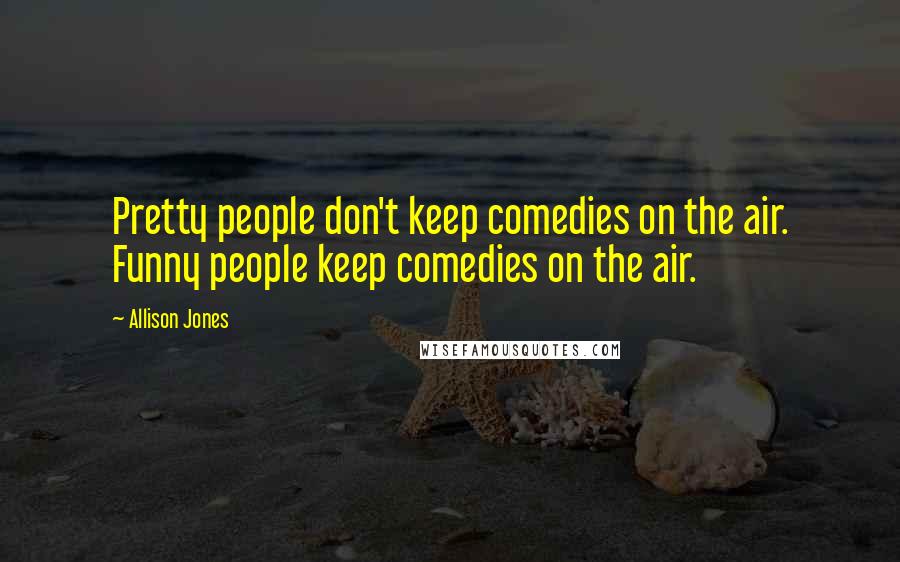 Allison Jones Quotes: Pretty people don't keep comedies on the air. Funny people keep comedies on the air.