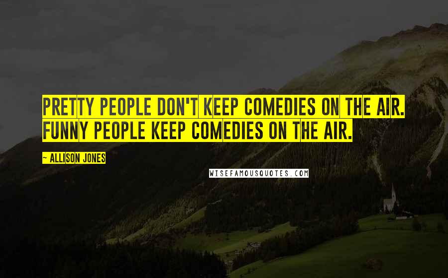 Allison Jones Quotes: Pretty people don't keep comedies on the air. Funny people keep comedies on the air.