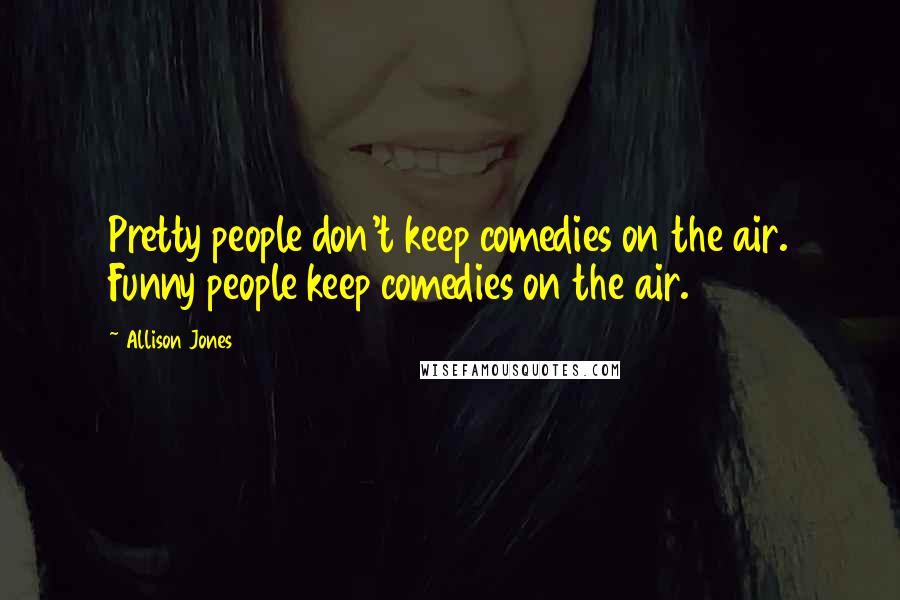 Allison Jones Quotes: Pretty people don't keep comedies on the air. Funny people keep comedies on the air.