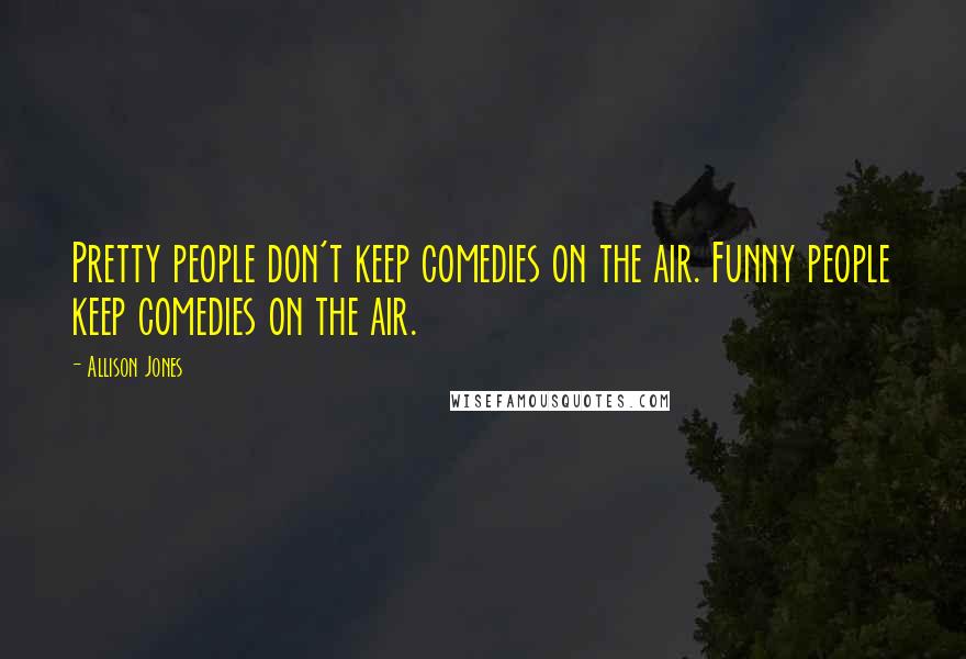 Allison Jones Quotes: Pretty people don't keep comedies on the air. Funny people keep comedies on the air.