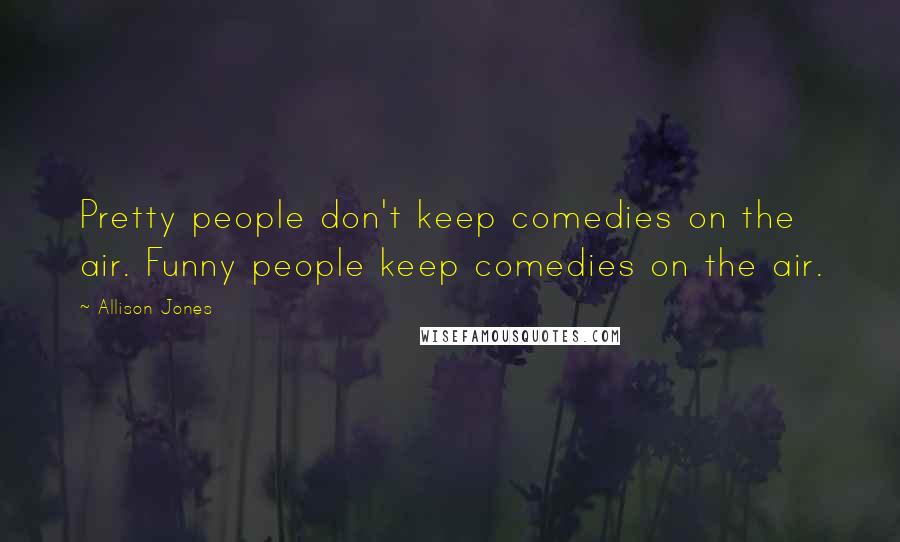 Allison Jones Quotes: Pretty people don't keep comedies on the air. Funny people keep comedies on the air.