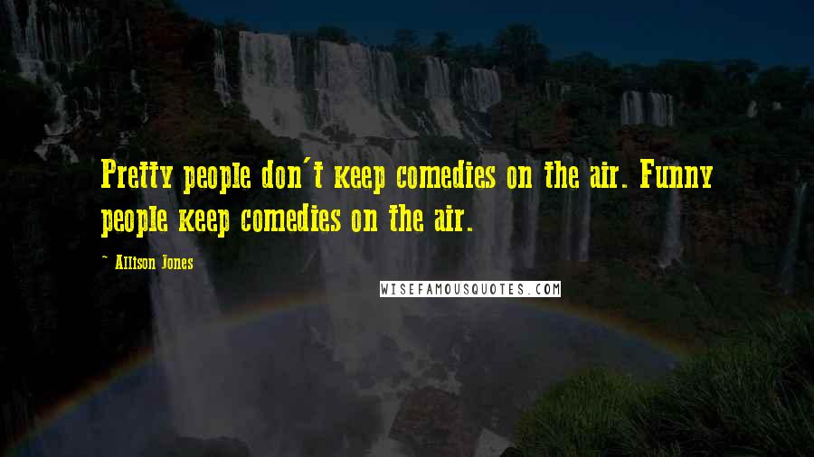 Allison Jones Quotes: Pretty people don't keep comedies on the air. Funny people keep comedies on the air.