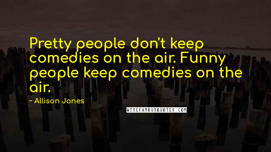Allison Jones Quotes: Pretty people don't keep comedies on the air. Funny people keep comedies on the air.