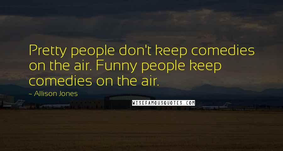 Allison Jones Quotes: Pretty people don't keep comedies on the air. Funny people keep comedies on the air.