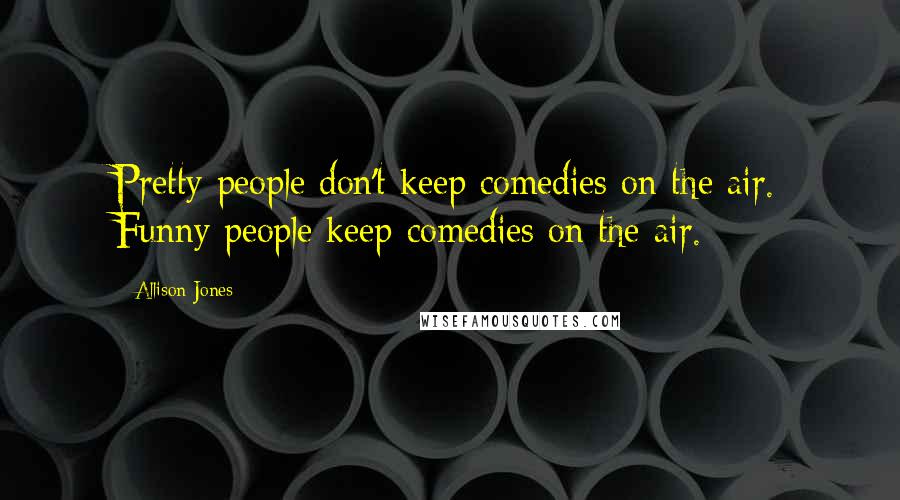 Allison Jones Quotes: Pretty people don't keep comedies on the air. Funny people keep comedies on the air.