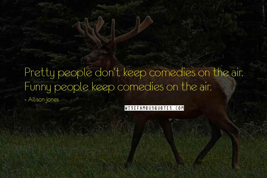 Allison Jones Quotes: Pretty people don't keep comedies on the air. Funny people keep comedies on the air.