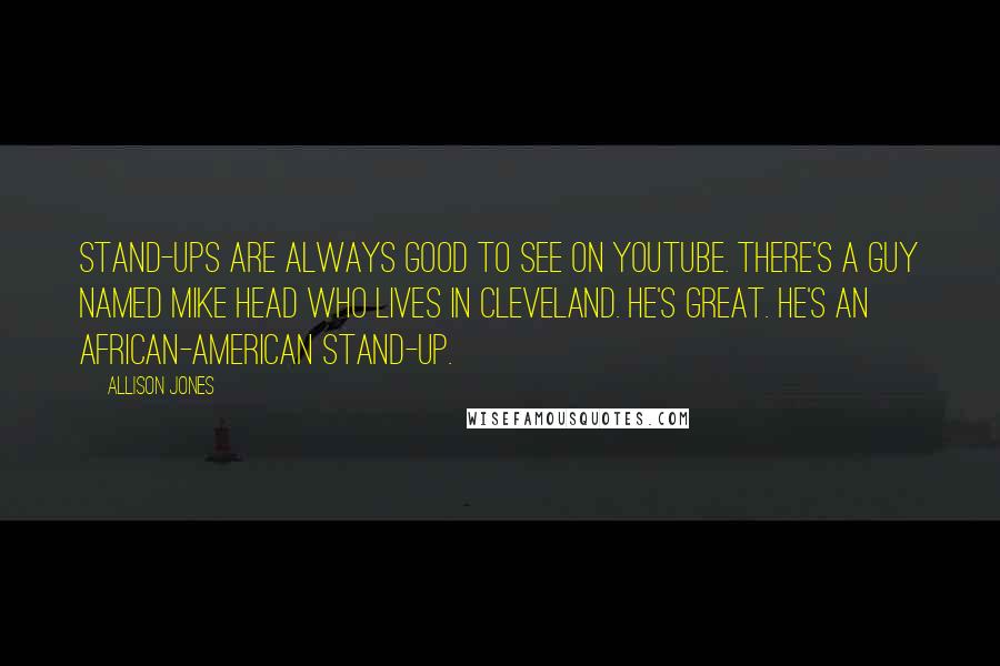 Allison Jones Quotes: Stand-ups are always good to see on YouTube. There's a guy named Mike Head who lives in Cleveland. He's great. He's an African-American stand-up.