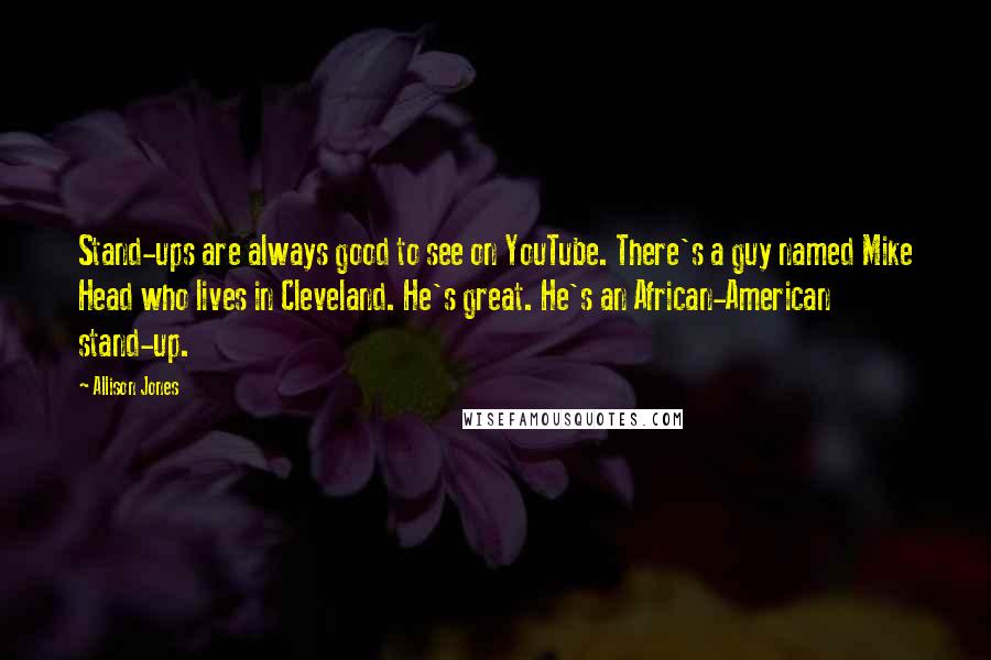 Allison Jones Quotes: Stand-ups are always good to see on YouTube. There's a guy named Mike Head who lives in Cleveland. He's great. He's an African-American stand-up.