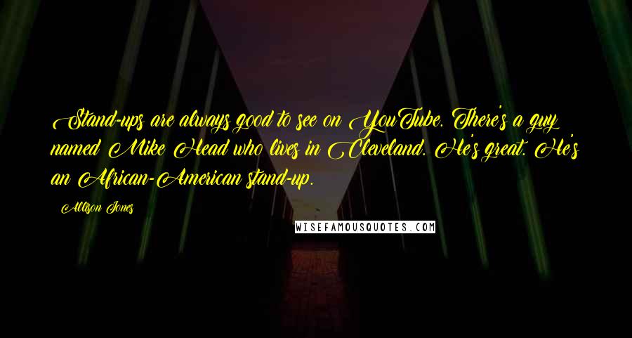 Allison Jones Quotes: Stand-ups are always good to see on YouTube. There's a guy named Mike Head who lives in Cleveland. He's great. He's an African-American stand-up.