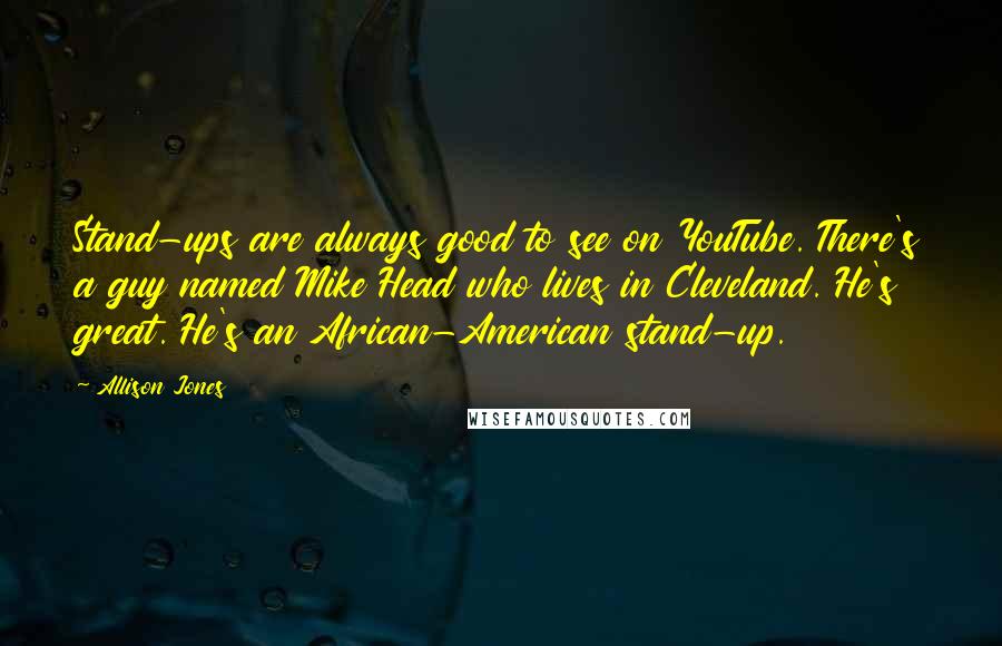 Allison Jones Quotes: Stand-ups are always good to see on YouTube. There's a guy named Mike Head who lives in Cleveland. He's great. He's an African-American stand-up.