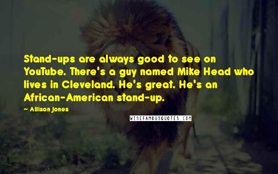 Allison Jones Quotes: Stand-ups are always good to see on YouTube. There's a guy named Mike Head who lives in Cleveland. He's great. He's an African-American stand-up.