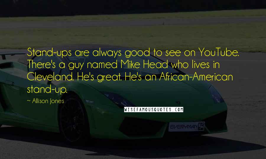 Allison Jones Quotes: Stand-ups are always good to see on YouTube. There's a guy named Mike Head who lives in Cleveland. He's great. He's an African-American stand-up.