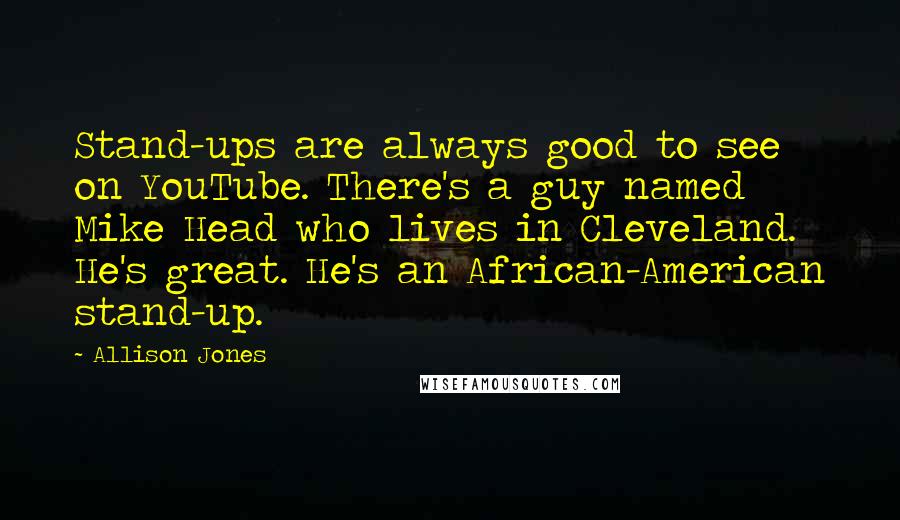 Allison Jones Quotes: Stand-ups are always good to see on YouTube. There's a guy named Mike Head who lives in Cleveland. He's great. He's an African-American stand-up.