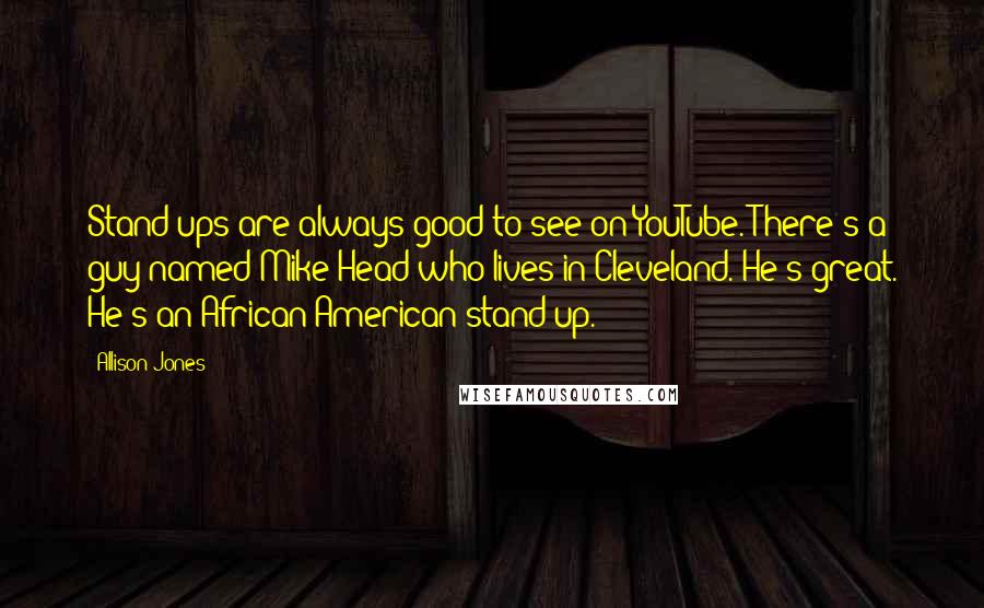Allison Jones Quotes: Stand-ups are always good to see on YouTube. There's a guy named Mike Head who lives in Cleveland. He's great. He's an African-American stand-up.