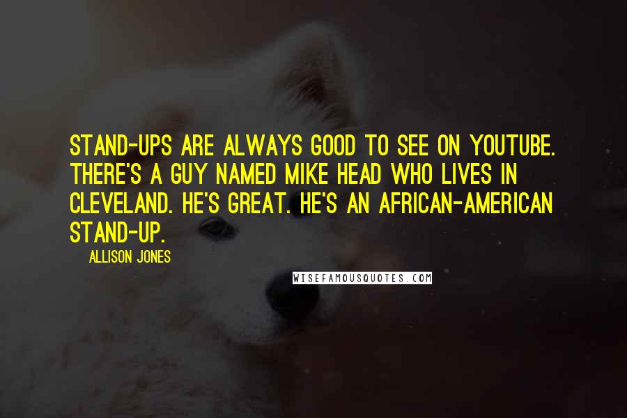 Allison Jones Quotes: Stand-ups are always good to see on YouTube. There's a guy named Mike Head who lives in Cleveland. He's great. He's an African-American stand-up.