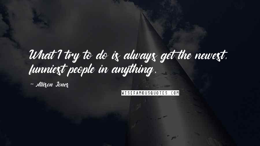 Allison Jones Quotes: What I try to do is always get the newest, funniest people in anything.