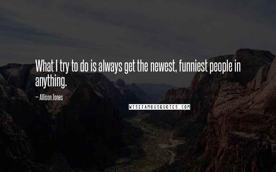 Allison Jones Quotes: What I try to do is always get the newest, funniest people in anything.