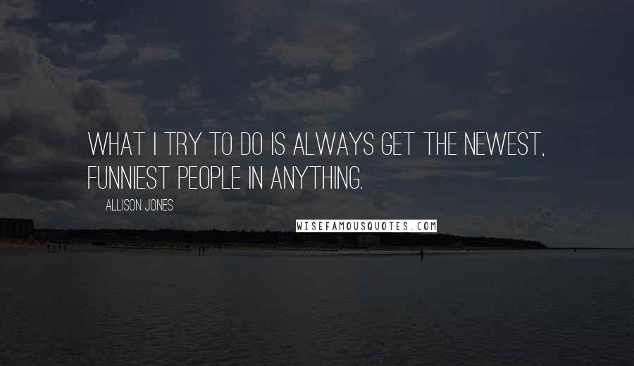 Allison Jones Quotes: What I try to do is always get the newest, funniest people in anything.