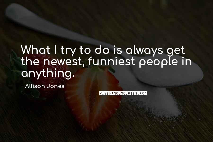 Allison Jones Quotes: What I try to do is always get the newest, funniest people in anything.