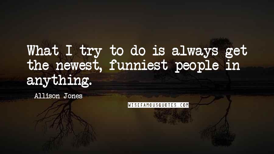 Allison Jones Quotes: What I try to do is always get the newest, funniest people in anything.