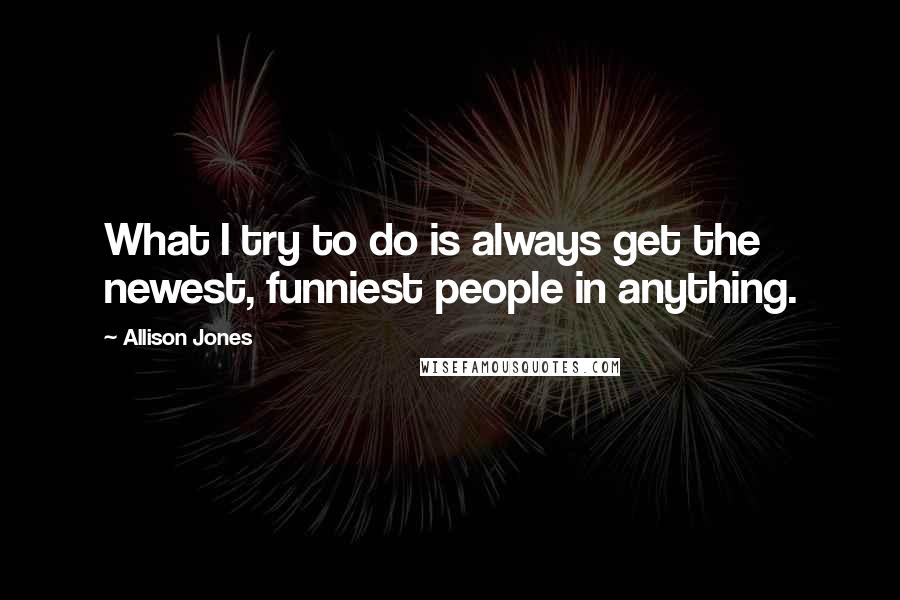 Allison Jones Quotes: What I try to do is always get the newest, funniest people in anything.