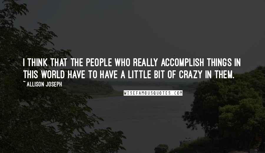 Allison Joseph Quotes: I think that the people who really accomplish things in this world have to have a little bit of crazy in them.