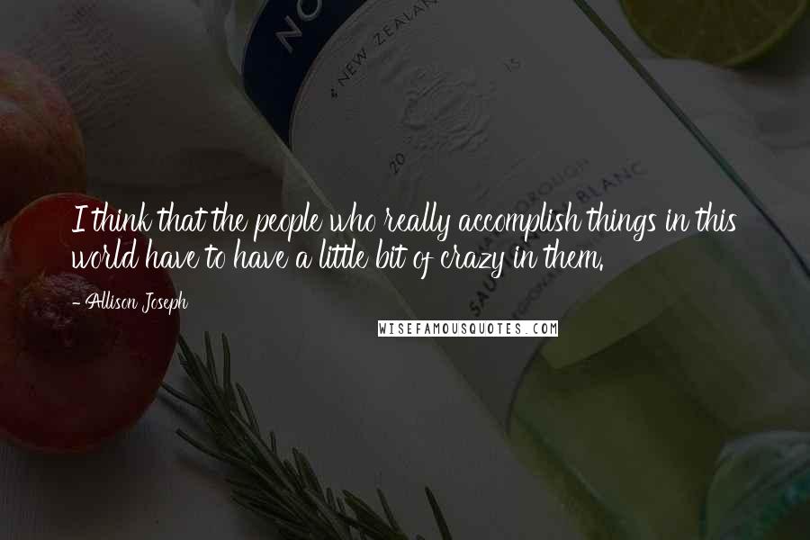 Allison Joseph Quotes: I think that the people who really accomplish things in this world have to have a little bit of crazy in them.