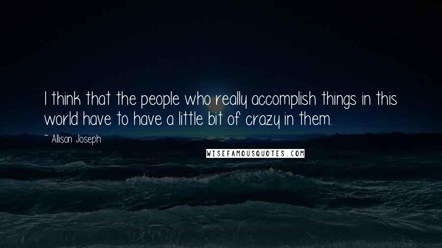 Allison Joseph Quotes: I think that the people who really accomplish things in this world have to have a little bit of crazy in them.