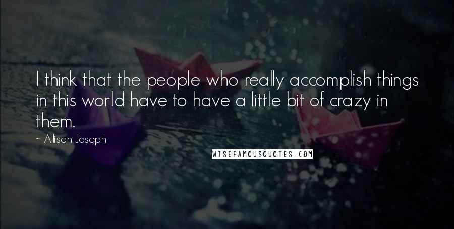 Allison Joseph Quotes: I think that the people who really accomplish things in this world have to have a little bit of crazy in them.