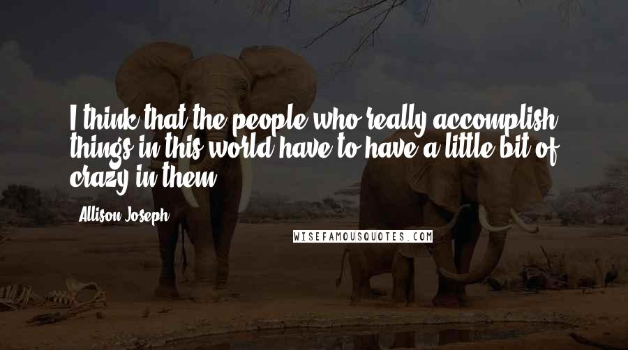 Allison Joseph Quotes: I think that the people who really accomplish things in this world have to have a little bit of crazy in them.