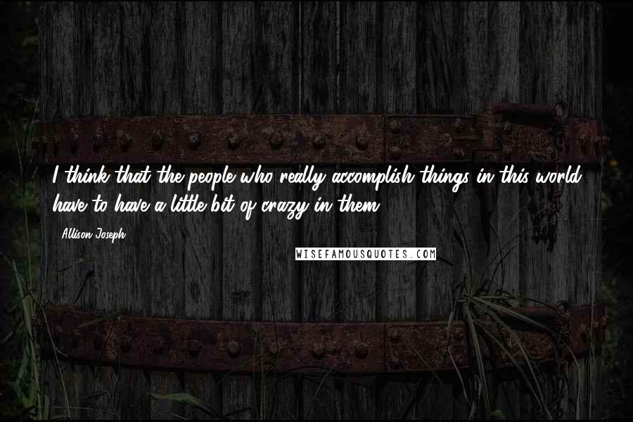 Allison Joseph Quotes: I think that the people who really accomplish things in this world have to have a little bit of crazy in them.