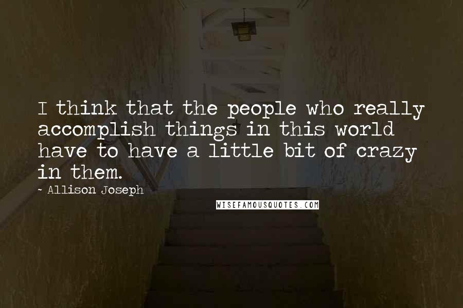 Allison Joseph Quotes: I think that the people who really accomplish things in this world have to have a little bit of crazy in them.