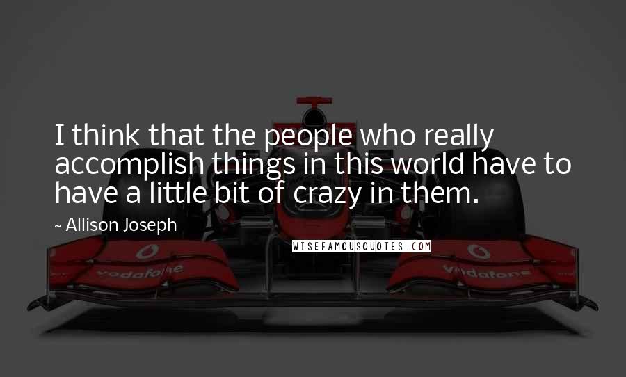 Allison Joseph Quotes: I think that the people who really accomplish things in this world have to have a little bit of crazy in them.