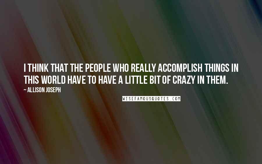 Allison Joseph Quotes: I think that the people who really accomplish things in this world have to have a little bit of crazy in them.