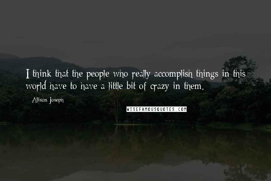 Allison Joseph Quotes: I think that the people who really accomplish things in this world have to have a little bit of crazy in them.