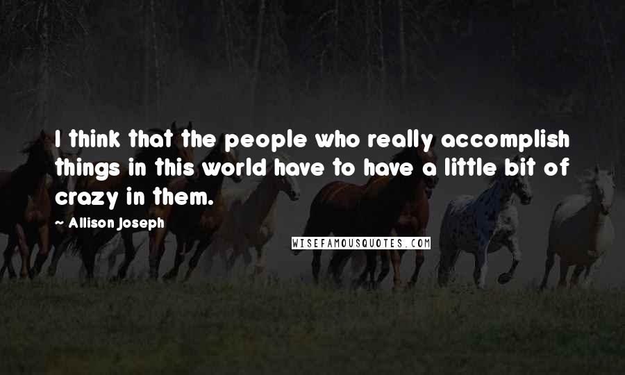 Allison Joseph Quotes: I think that the people who really accomplish things in this world have to have a little bit of crazy in them.