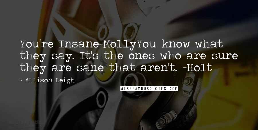 Allison Leigh Quotes: You're Insane-MollyYou know what they say. It's the ones who are sure they are sane that aren't. -Holt